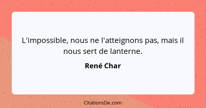 L'impossible, nous ne l'atteignons pas, mais il nous sert de lanterne.... - René Char