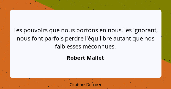 Les pouvoirs que nous portons en nous, les ignorant, nous font parfois perdre l'équilibre autant que nos faiblesses méconnues.... - Robert Mallet