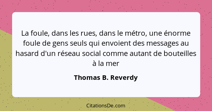 La foule, dans les rues, dans le métro, une énorme foule de gens seuls qui envoient des messages au hasard d'un réseau social comm... - Thomas B. Reverdy