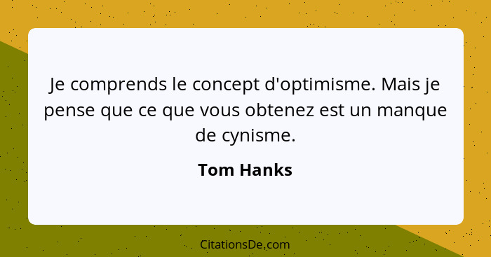 Je comprends le concept d'optimisme. Mais je pense que ce que vous obtenez est un manque de cynisme.... - Tom Hanks