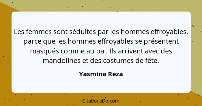 Les femmes sont séduites par les hommes effroyables, parce que les hommes effroyables se présentent masqués comme au bal. Ils arrivent... - Yasmina Reza