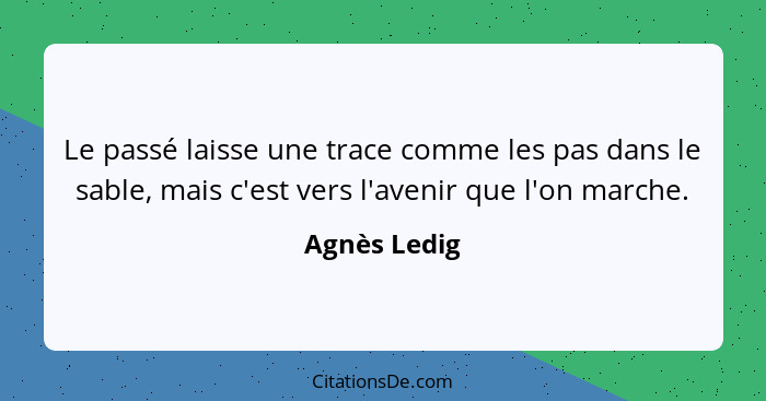 Le passé laisse une trace comme les pas dans le sable, mais c'est vers l'avenir que l'on marche.... - Agnès Ledig