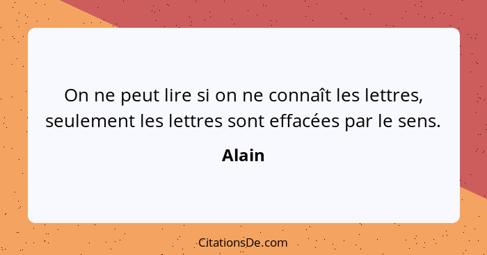 On ne peut lire si on ne connaît les lettres, seulement les lettres sont effacées par le sens.... - Alain