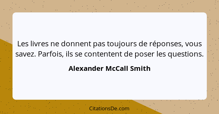 Les livres ne donnent pas toujours de réponses, vous savez. Parfois, ils se contentent de poser les questions.... - Alexander McCall Smith