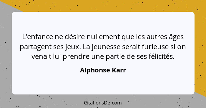 L'enfance ne désire nullement que les autres âges partagent ses jeux. La jeunesse serait furieuse si on venait lui prendre une partie... - Alphonse Karr