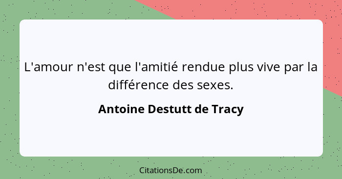 L'amour n'est que l'amitié rendue plus vive par la différence des sexes.... - Antoine Destutt de Tracy