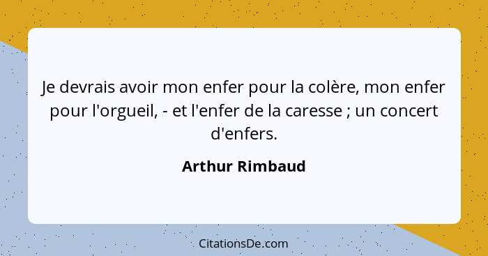 Je devrais avoir mon enfer pour la colère, mon enfer pour l'orgueil, - et l'enfer de la caresse ; un concert d'enfers.... - Arthur Rimbaud