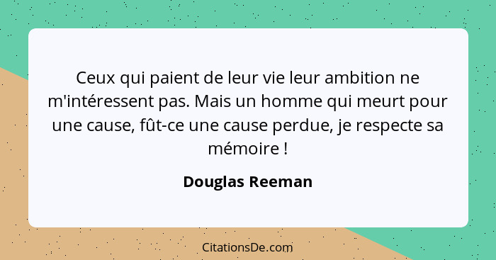 Ceux qui paient de leur vie leur ambition ne m'intéressent pas. Mais un homme qui meurt pour une cause, fût-ce une cause perdue, je r... - Douglas Reeman