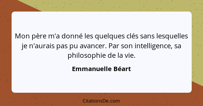 Mon père m'a donné les quelques clés sans lesquelles je n'aurais pas pu avancer. Par son intelligence, sa philosophie de la vie.... - Emmanuelle Béart