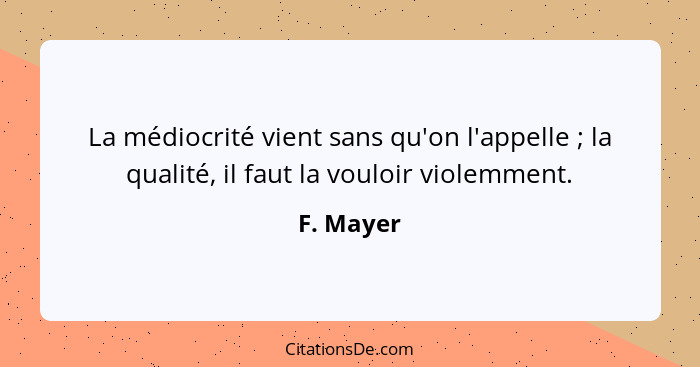 La médiocrité vient sans qu'on l'appelle ; la qualité, il faut la vouloir violemment.... - F. Mayer