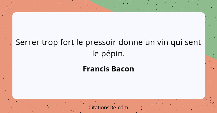 Serrer trop fort le pressoir donne un vin qui sent le pépin.... - Francis Bacon