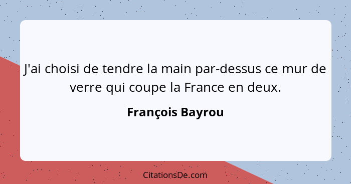 J'ai choisi de tendre la main par-dessus ce mur de verre qui coupe la France en deux.... - François Bayrou