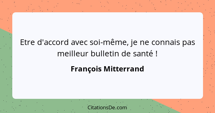 Etre d'accord avec soi-même, je ne connais pas meilleur bulletin de santé !... - François Mitterrand