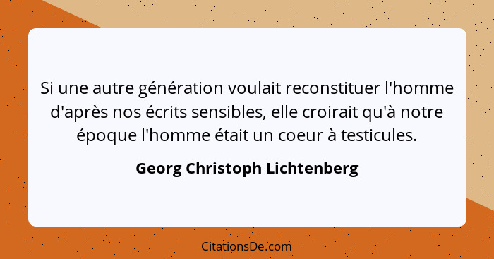 Si une autre génération voulait reconstituer l'homme d'après nos écrits sensibles, elle croirait qu'à notre époque l'hom... - Georg Christoph Lichtenberg