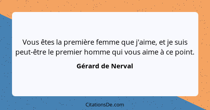 Vous êtes la première femme que j'aime, et je suis peut-être le premier homme qui vous aime à ce point.... - Gérard de Nerval