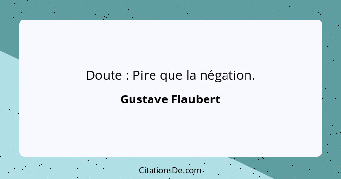 Doute : Pire que la négation.... - Gustave Flaubert