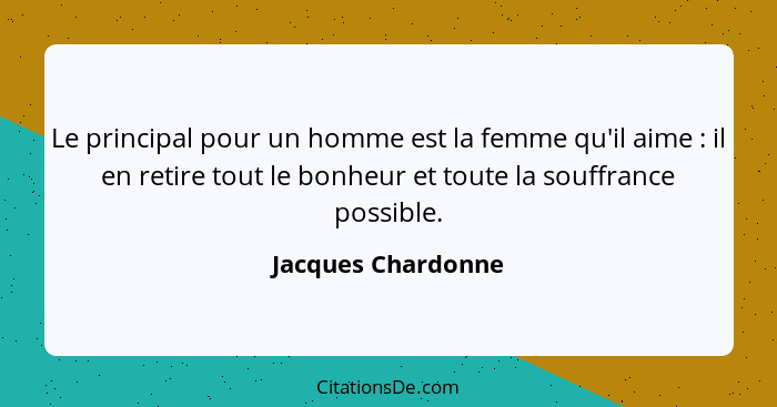 Le principal pour un homme est la femme qu'il aime : il en retire tout le bonheur et toute la souffrance possible.... - Jacques Chardonne