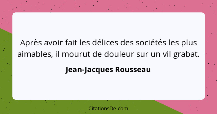 Après avoir fait les délices des sociétés les plus aimables, il mourut de douleur sur un vil grabat.... - Jean-Jacques Rousseau