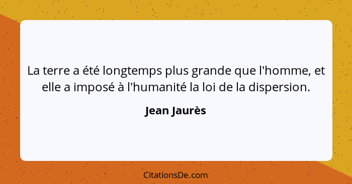 La terre a été longtemps plus grande que l'homme, et elle a imposé à l'humanité la loi de la dispersion.... - Jean Jaurès