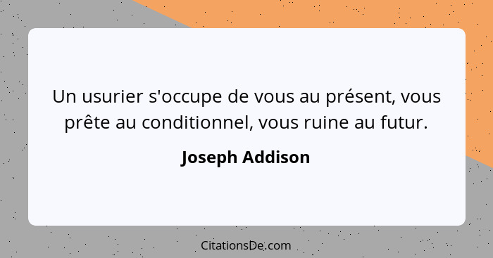 Un usurier s'occupe de vous au présent, vous prête au conditionnel, vous ruine au futur.... - Joseph Addison