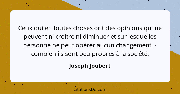 Ceux qui en toutes choses ont des opinions qui ne peuvent ni croître ni diminuer et sur lesquelles personne ne peut opérer aucun chan... - Joseph Joubert