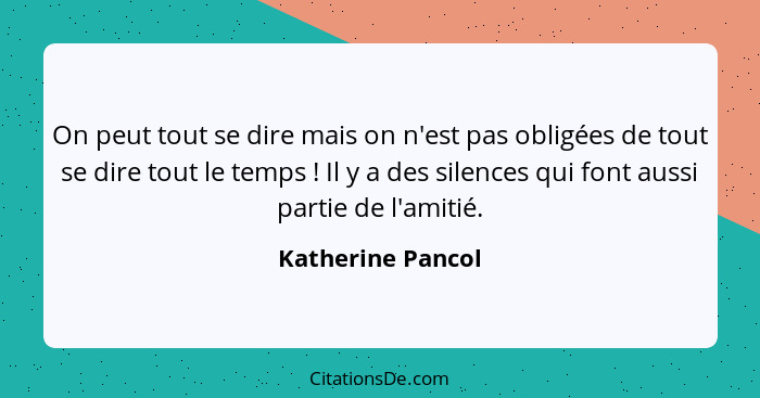 On peut tout se dire mais on n'est pas obligées de tout se dire tout le temps ! Il y a des silences qui font aussi partie de l... - Katherine Pancol