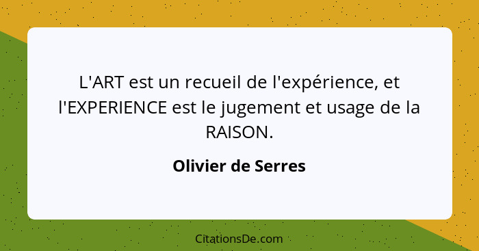 L'ART est un recueil de l'expérience, et l'EXPERIENCE est le jugement et usage de la RAISON.... - Olivier de Serres