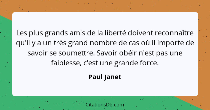 Les plus grands amis de la liberté doivent reconnaître qu'il y a un très grand nombre de cas où il importe de savoir se soumettre. Savoir... - Paul Janet