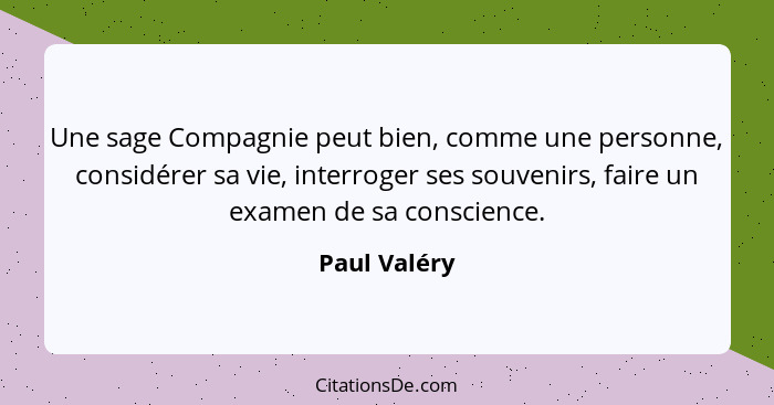 Une sage Compagnie peut bien, comme une personne, considérer sa vie, interroger ses souvenirs, faire un examen de sa conscience.... - Paul Valéry