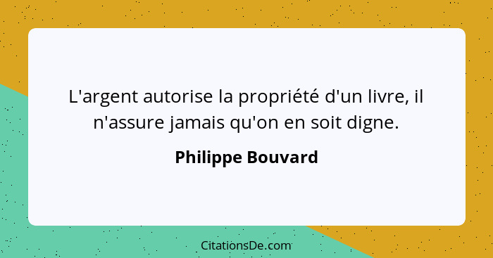 L'argent autorise la propriété d'un livre, il n'assure jamais qu'on en soit digne.... - Philippe Bouvard