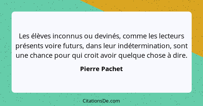 Les élèves inconnus ou devinés, comme les lecteurs présents voire futurs, dans leur indétermination, sont une chance pour qui croit av... - Pierre Pachet