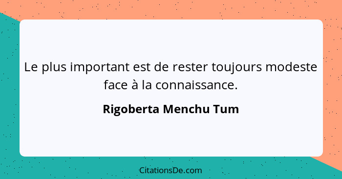 Le plus important est de rester toujours modeste face à la connaissance.... - Rigoberta Menchu Tum