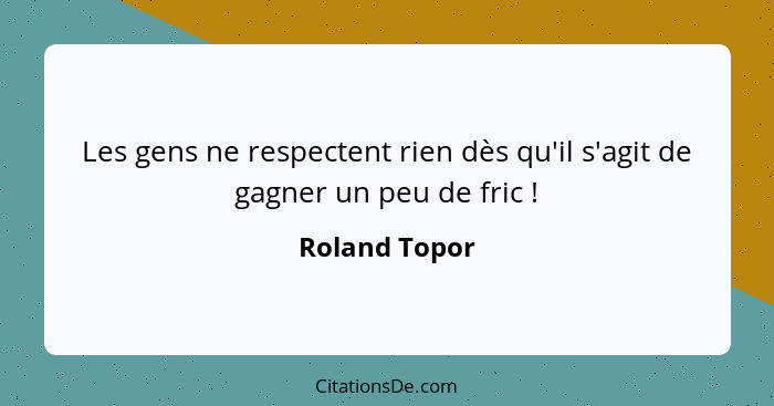 Les gens ne respectent rien dès qu'il s'agit de gagner un peu de fric !... - Roland Topor