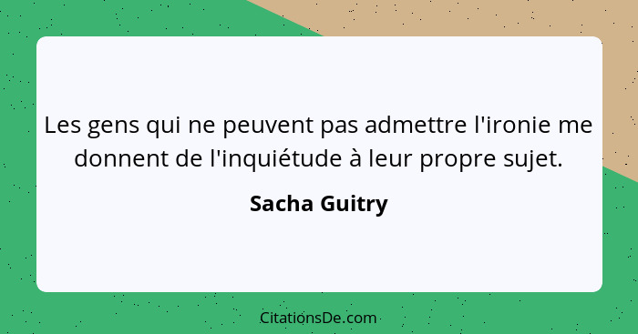 Les gens qui ne peuvent pas admettre l'ironie me donnent de l'inquiétude à leur propre sujet.... - Sacha Guitry