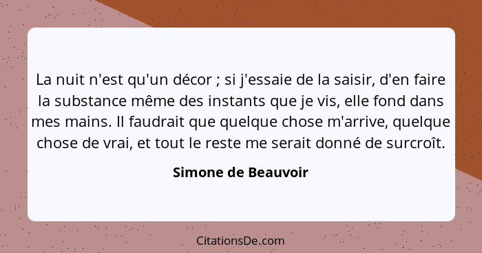 La nuit n'est qu'un décor ; si j'essaie de la saisir, d'en faire la substance même des instants que je vis, elle fond dans m... - Simone de Beauvoir