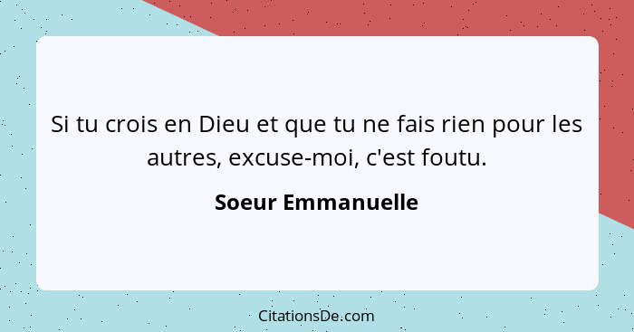 Si tu crois en Dieu et que tu ne fais rien pour les autres, excuse-moi, c'est foutu.... - Soeur Emmanuelle