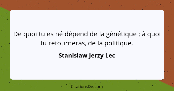 De quoi tu es né dépend de la génétique ; à quoi tu retourneras, de la politique.... - Stanislaw Jerzy Lec