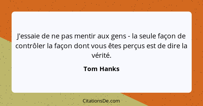 J'essaie de ne pas mentir aux gens - la seule façon de contrôler la façon dont vous êtes perçus est de dire la vérité.... - Tom Hanks