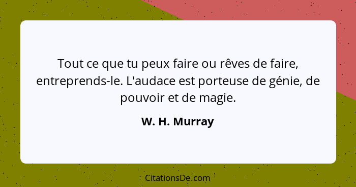 Tout ce que tu peux faire ou rêves de faire, entreprends-le. L'audace est porteuse de génie, de pouvoir et de magie.... - W. H. Murray