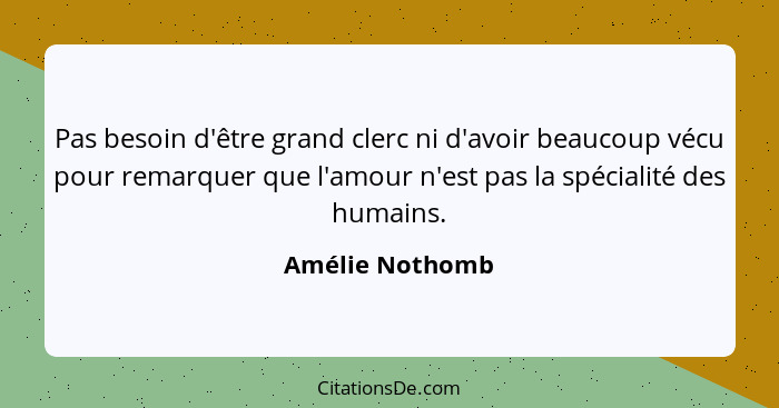 Pas besoin d'être grand clerc ni d'avoir beaucoup vécu pour remarquer que l'amour n'est pas la spécialité des humains.... - Amélie Nothomb