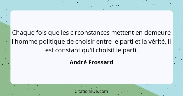 Chaque fois que les circonstances mettent en demeure l'homme politique de choisir entre le parti et la vérité, il est constant qu'il... - André Frossard