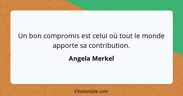 Un bon compromis est celui où tout le monde apporte sa contribution.... - Angela Merkel