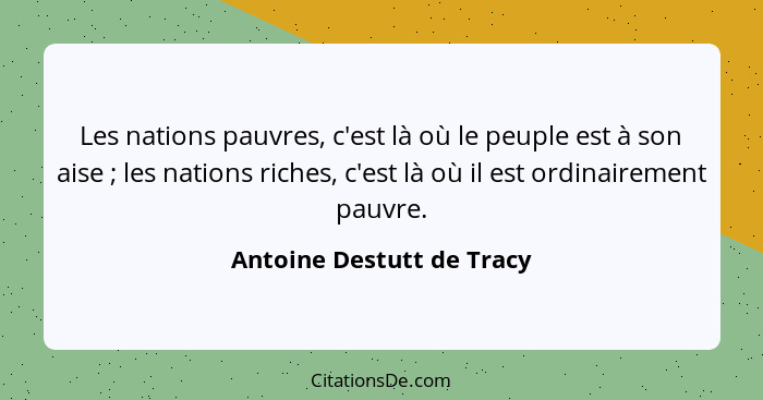 Les nations pauvres, c'est là où le peuple est à son aise ; les nations riches, c'est là où il est ordinairement pauvr... - Antoine Destutt de Tracy