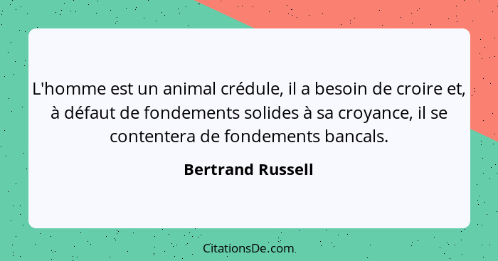 L'homme est un animal crédule, il a besoin de croire et, à défaut de fondements solides à sa croyance, il se contentera de fondemen... - Bertrand Russell