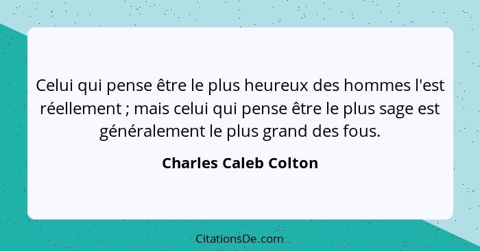 Celui qui pense être le plus heureux des hommes l'est réellement ; mais celui qui pense être le plus sage est généralement... - Charles Caleb Colton