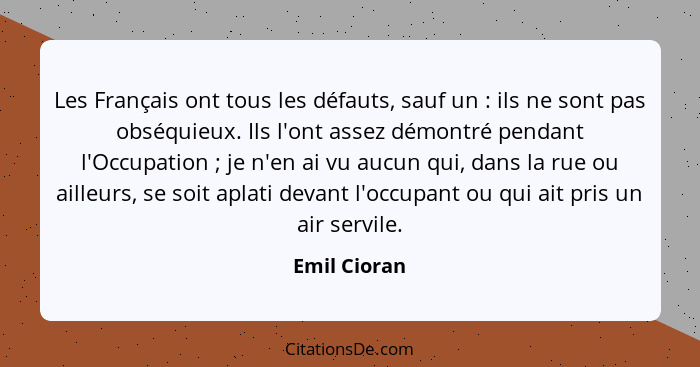 Les Français ont tous les défauts, sauf un : ils ne sont pas obséquieux. Ils l'ont assez démontré pendant l'Occupation ; je n'... - Emil Cioran