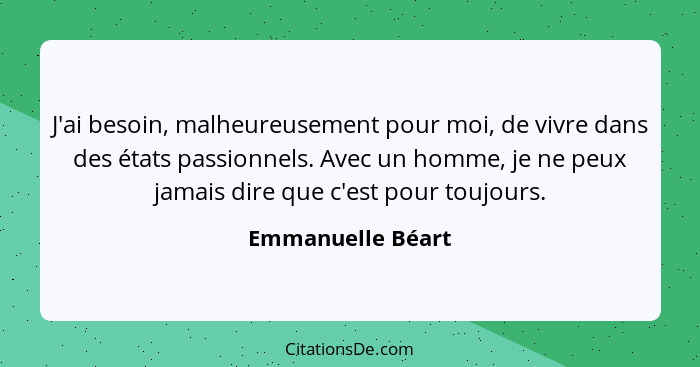 J'ai besoin, malheureusement pour moi, de vivre dans des états passionnels. Avec un homme, je ne peux jamais dire que c'est pour to... - Emmanuelle Béart