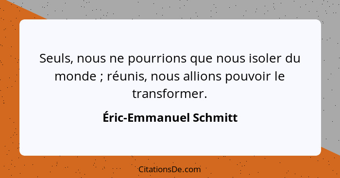 Seuls, nous ne pourrions que nous isoler du monde ; réunis, nous allions pouvoir le transformer.... - Éric-Emmanuel Schmitt