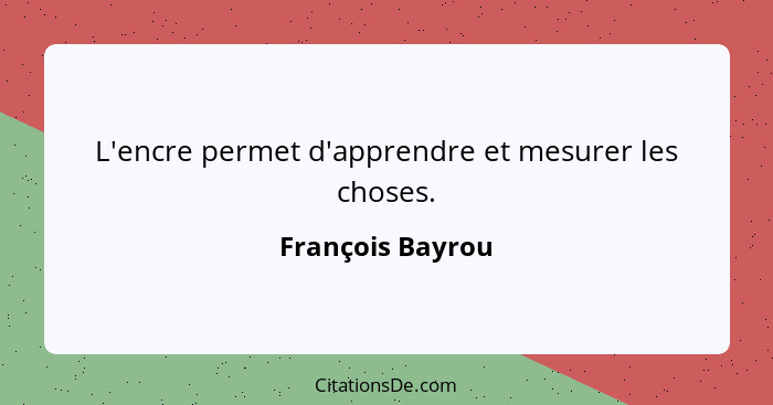L'encre permet d'apprendre et mesurer les choses.... - François Bayrou