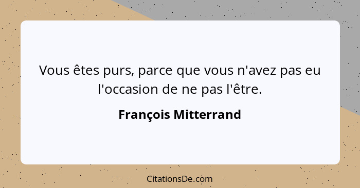 Vous êtes purs, parce que vous n'avez pas eu l'occasion de ne pas l'être.... - François Mitterrand